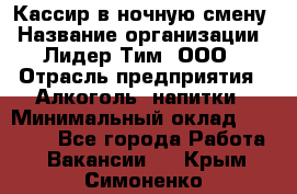 Кассир в ночную смену › Название организации ­ Лидер Тим, ООО › Отрасль предприятия ­ Алкоголь, напитки › Минимальный оклад ­ 36 000 - Все города Работа » Вакансии   . Крым,Симоненко